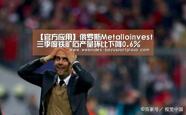 【官方应用】俄罗斯Metalloinvest三季度铁矿石产量环比下降0.6%(图1) 官方应用
