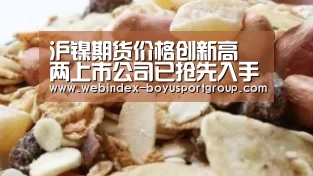 沪镍期货价格创新高 两上市公司已抢先入手镍矿项目|Android下载(图1) 博鱼体育APP